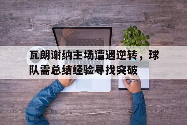 瓦朗谢纳主场遭遇逆转，球队需总结经验寻找突破