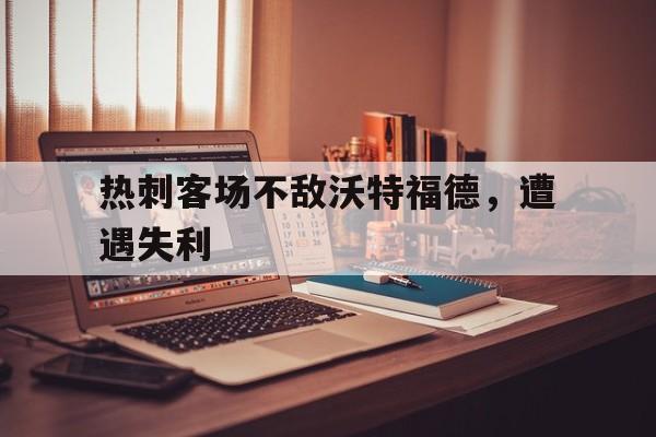 热刺客场不敌沃特福德，遭遇失利