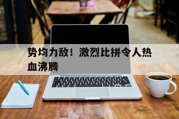 势均力敌！激烈比拼令人热血沸腾