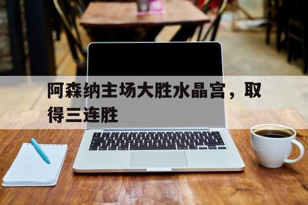 阿森纳主场大胜水晶宫，取得三连胜